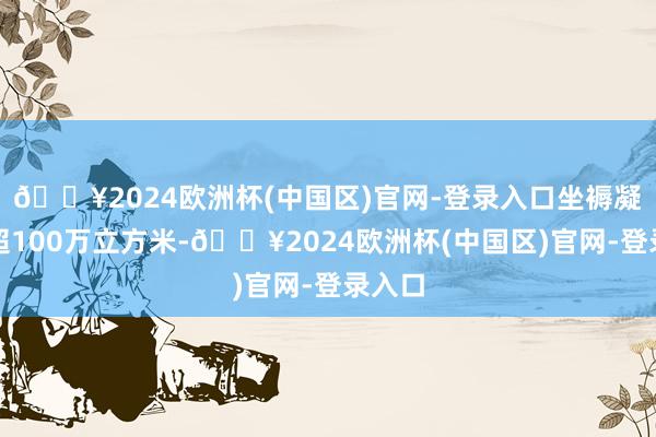 🔥2024欧洲杯(中国区)官网-登录入口坐褥凝析油超100万立方米-🔥2024欧洲杯(中国区)官网-登录入口