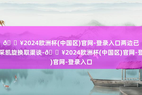 🔥2024欧洲杯(中国区)官网-登录入口两边已愉快开采凯旋换取渠谈-🔥2024欧洲杯(中国区)官网-登录入口