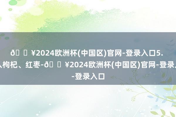 🔥2024欧洲杯(中国区)官网-登录入口5. 加入枸杞、红枣-🔥2024欧洲杯(中国区)官网-登录入口