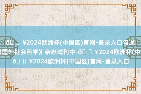 🔥2024欧洲杯(中国区)官网-登录入口勾通国教科文组织在其《国外社会科学》杂志试刊中-🔥2024欧洲杯(中国区)官网-登录入口