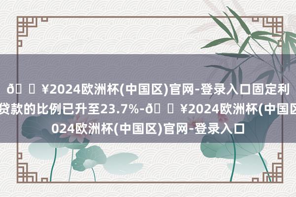 🔥2024欧洲杯(中国区)官网-登录入口固定利率房贷占新披发贷款的比例已升至23.7%-🔥2024欧洲杯(中国区)官网-登录入口