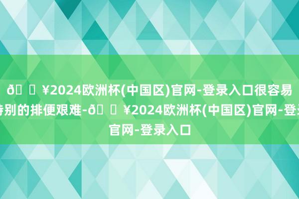 🔥2024欧洲杯(中国区)官网-登录入口很容易引起特别的排便艰难-🔥2024欧洲杯(中国区)官网-登录入口