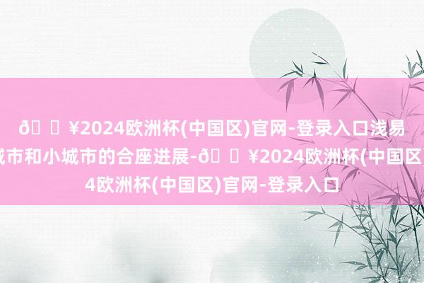 🔥2024欧洲杯(中国区)官网-登录入口浅易的来说即是大城市和小城市的合座进展-🔥2024欧洲杯(中国区)官网-登录入口