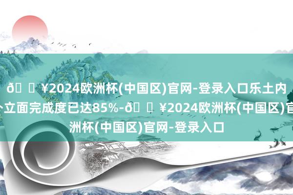 🔥2024欧洲杯(中国区)官网-登录入口乐土内整个建筑的外立面完成度已达85%-🔥2024欧洲杯(中国区)官网-登录入口