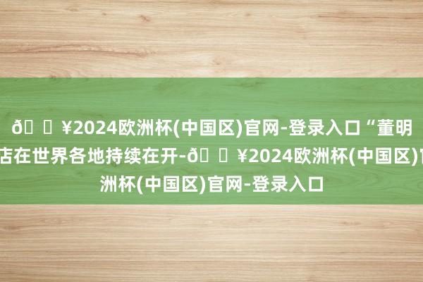 🔥2024欧洲杯(中国区)官网-登录入口“董明珠健康家”的店在世界各地持续在开-🔥2024欧洲杯(中国区)官网-登录入口