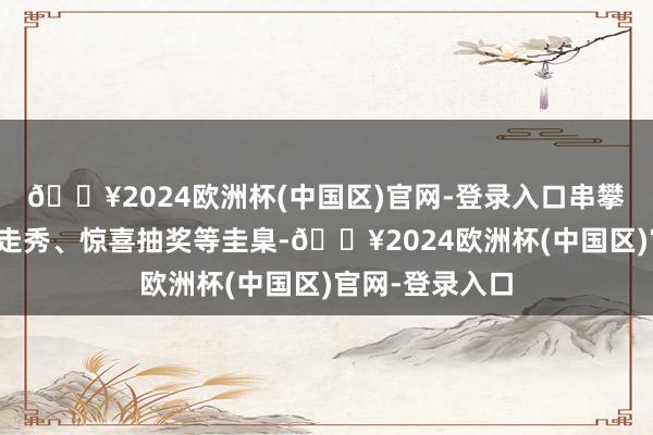 🔥2024欧洲杯(中国区)官网-登录入口串攀亲纱品牌集合走秀、惊喜抽奖等圭臬-🔥2024欧洲杯(中国区)官网-登录入口