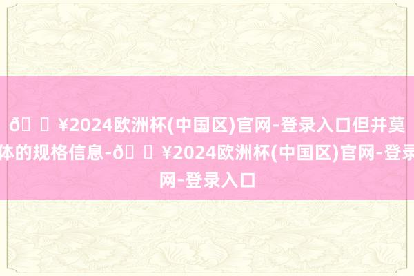 🔥2024欧洲杯(中国区)官网-登录入口但并莫得具体的规格信息-🔥2024欧洲杯(中国区)官网-登录入口