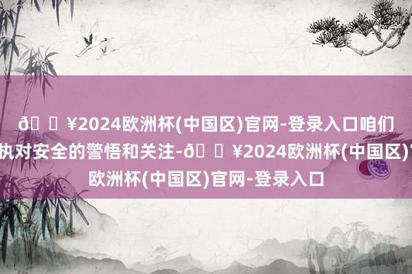 🔥2024欧洲杯(中国区)官网-登录入口咱们皆应该期间保执对安全的警悟和关注-🔥2024欧洲杯(中国区)官网-登录入口
