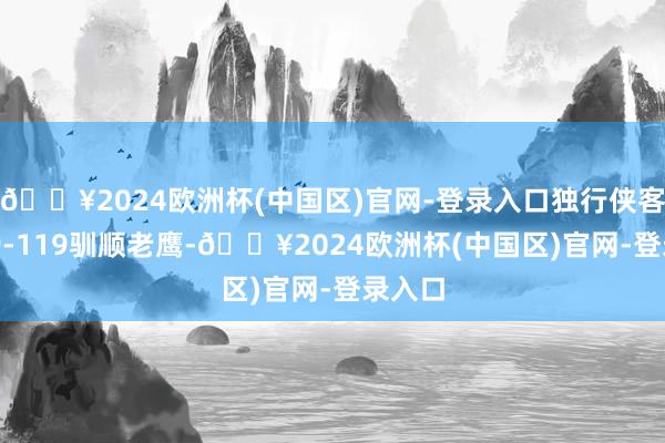 🔥2024欧洲杯(中国区)官网-登录入口独行侠客场129-119驯顺老鹰-🔥2024欧洲杯(中国区)官网-登录入口