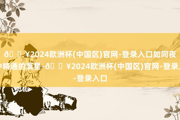 🔥2024欧洲杯(中国区)官网-登录入口如同夜空中精通的繁星-🔥2024欧洲杯(中国区)官网-登录入口