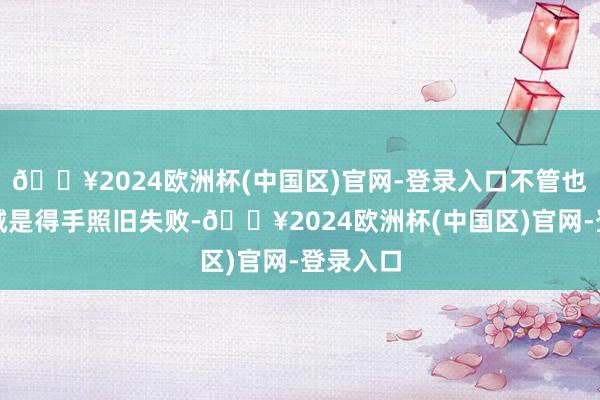 🔥2024欧洲杯(中国区)官网-登录入口不管也曾的告诫是得手照旧失败-🔥2024欧洲杯(中国区)官网-登录入口