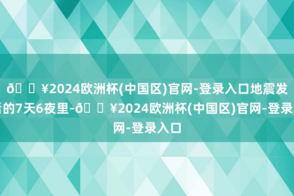 🔥2024欧洲杯(中国区)官网-登录入口地震发生后的7天6夜里-🔥2024欧洲杯(中国区)官网-登录入口