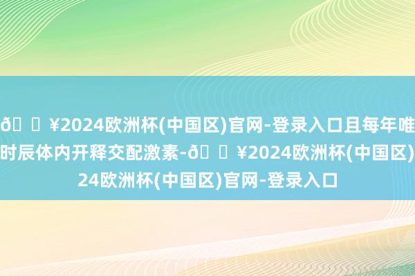 🔥2024欧洲杯(中国区)官网-登录入口且每年唯有 6 到 8 周的时辰体内开释交配激素-🔥2024欧洲杯(中国区)官网-登录入口