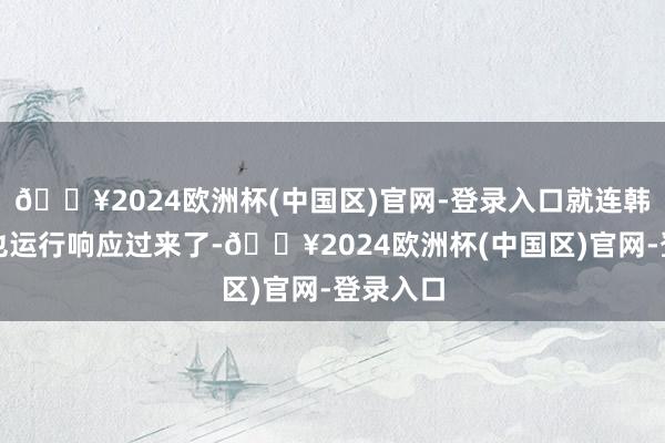 🔥2024欧洲杯(中国区)官网-登录入口就连韩国企业也运行响应过来了-🔥2024欧洲杯(中国区)官网-登录入口