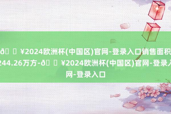 🔥2024欧洲杯(中国区)官网-登录入口销售面积约244.26万方-🔥2024欧洲杯(中国区)官网-登录入口