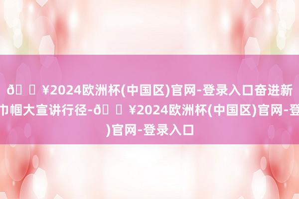 🔥2024欧洲杯(中国区)官网-登录入口奋进新征途”巾帼大宣讲行径-🔥2024欧洲杯(中国区)官网-登录入口