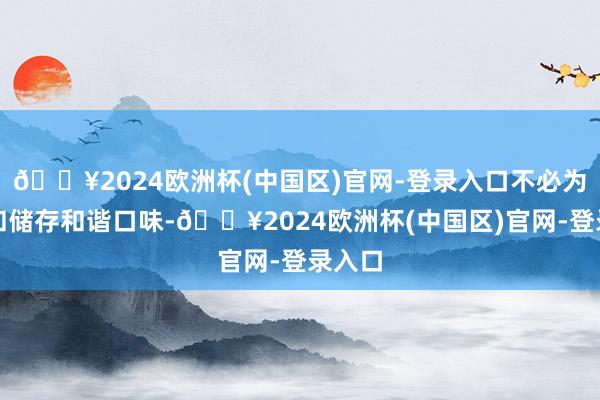 🔥2024欧洲杯(中国区)官网-登录入口不必为运载和储存和谐口味-🔥2024欧洲杯(中国区)官网-登录入口
