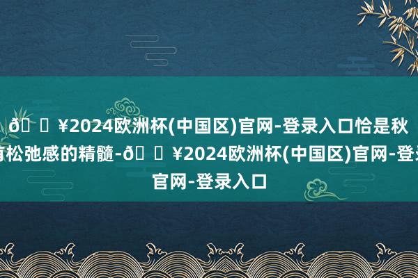 🔥2024欧洲杯(中国区)官网-登录入口恰是秋冬领有松弛感的精髓-🔥2024欧洲杯(中国区)官网-登录入口