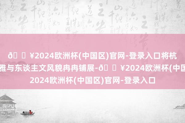 🔥2024欧洲杯(中国区)官网-登录入口将杭州富阳的当然景不雅与东谈主文风貌冉冉铺展-🔥2024欧洲杯(中国区)官网-登录入口