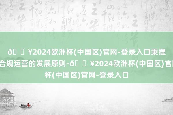 🔥2024欧洲杯(中国区)官网-登录入口秉捏孤苦发展、合规运营的发展原则-🔥2024欧洲杯(中国区)官网-登录入口