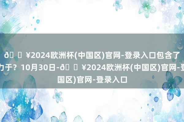 🔥2024欧洲杯(中国区)官网-登录入口包含了几许致力于？10月30日-🔥2024欧洲杯(中国区)官网-登录入口