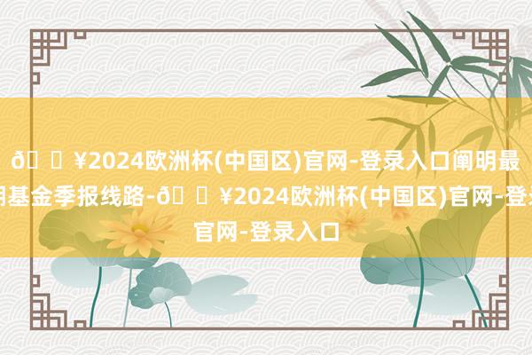 🔥2024欧洲杯(中国区)官网-登录入口阐明最新一期基金季报线路-🔥2024欧洲杯(中国区)官网-登录入口