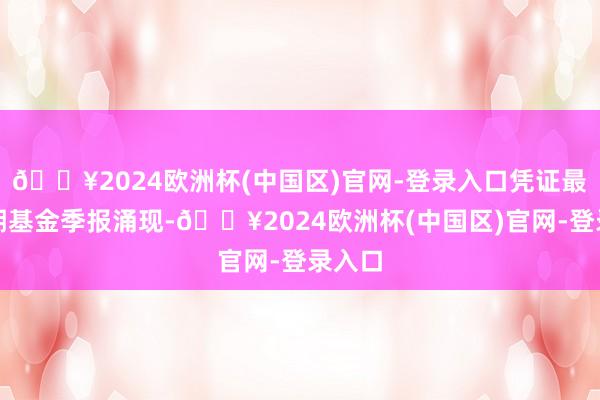 🔥2024欧洲杯(中国区)官网-登录入口凭证最新一期基金季报涌现-🔥2024欧洲杯(中国区)官网-登录入口