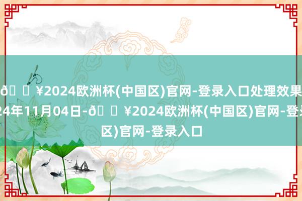🔥2024欧洲杯(中国区)官网-登录入口处理效果：2024年11月04日-🔥2024欧洲杯(中国区)官网-登录入口