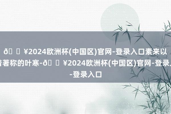 🔥2024欧洲杯(中国区)官网-登录入口素来以沉着著称的叶寒-🔥2024欧洲杯(中国区)官网-登录入口