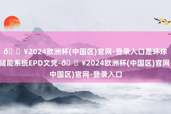 🔥2024欧洲杯(中国区)官网-登录入口是环球首张液冷储能系统EPD文凭-🔥2024欧洲杯(中国区)官网-登录入口