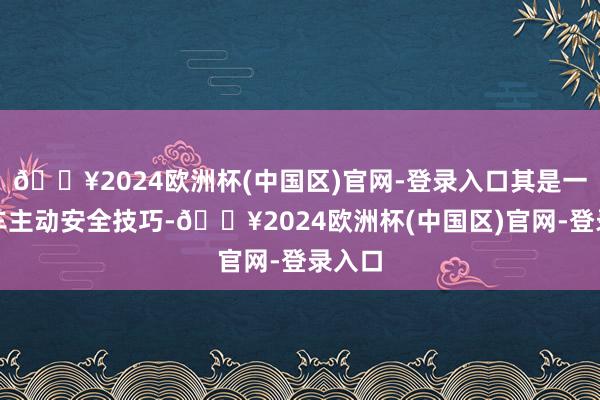 🔥2024欧洲杯(中国区)官网-登录入口其是一种汽车主动安全技巧-🔥2024欧洲杯(中国区)官网-登录入口