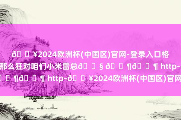 🔥2024欧洲杯(中国区)官网-登录入口格力电器女雇主董明珠过去那么狂对咱们小米雷总😧 🐶🐶 http-🔥2024欧洲杯(中国区)官网-登录入口