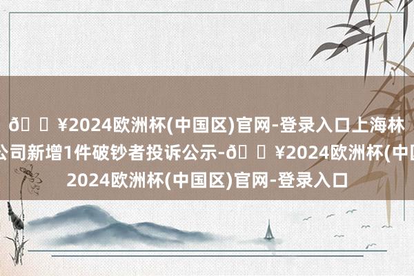 🔥2024欧洲杯(中国区)官网-登录入口上海林清轩生物科技有限公司新增1件破钞者投诉公示-🔥2024欧洲杯(中国区)官网-登录入口
