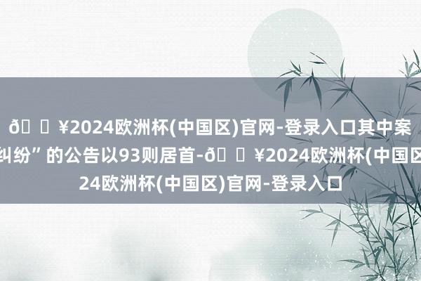 🔥2024欧洲杯(中国区)官网-登录入口其中案由为“贸易条约纠纷”的公告以93则居首-🔥2024欧洲杯(中国区)官网-登录入口