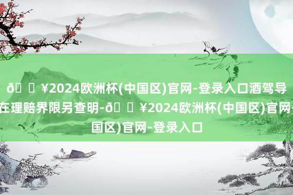 🔥2024欧洲杯(中国区)官网-登录入口酒驾导致亏蚀不在理赔界限另查明-🔥2024欧洲杯(中国区)官网-登录入口
