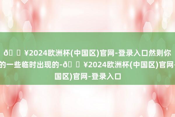 🔥2024欧洲杯(中国区)官网-登录入口然则你在赛场上的一些临时出现的-🔥2024欧洲杯(中国区)官网-登录入口