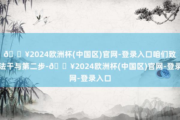 🔥2024欧洲杯(中国区)官网-登录入口咱们致使无法干与第二步-🔥2024欧洲杯(中国区)官网-登录入口
