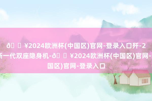 🔥2024欧洲杯(中国区)官网-登录入口歼-20S当作新一代双座隐身机-🔥2024欧洲杯(中国区)官网-登录入口