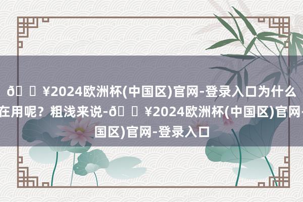 🔥2024欧洲杯(中国区)官网-登录入口为什么全球王人在用呢？粗浅来说-🔥2024欧洲杯(中国区)官网-登录入口