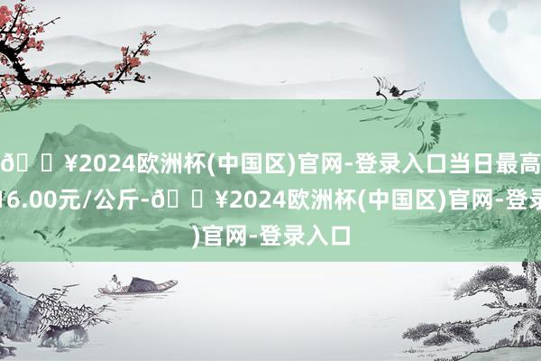 🔥2024欧洲杯(中国区)官网-登录入口当日最高报价16.00元/公斤-🔥2024欧洲杯(中国区)官网-登录入口