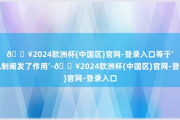 🔥2024欧洲杯(中国区)官网-登录入口等于‘制衡机制阐发了作用’-🔥2024欧洲杯(中国区)官网-登录入口
