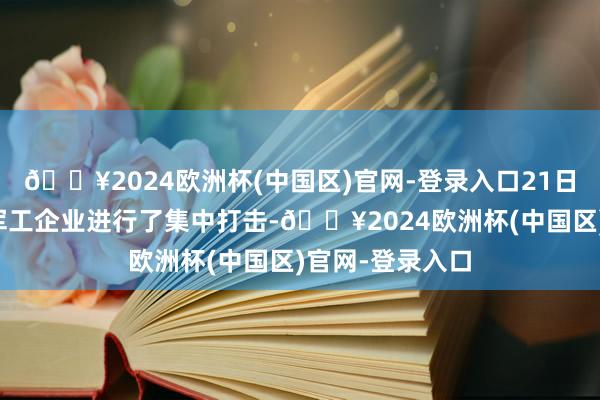 🔥2024欧洲杯(中国区)官网-登录入口21日俄军对乌克兰军工企业进行了集中打击-🔥2024欧洲杯(中国区)官网-登录入口