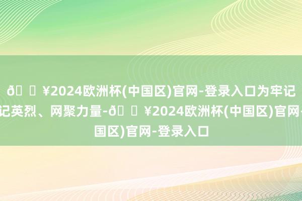 🔥2024欧洲杯(中国区)官网-登录入口为牢记历史、惦记英烈、网聚力量-🔥2024欧洲杯(中国区)官网-登录入口