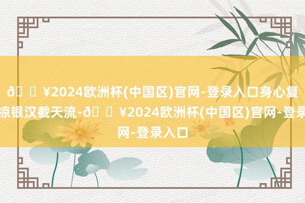 🔥2024欧洲杯(中国区)官网-登录入口身心复苏夜凉银汉截天流-🔥2024欧洲杯(中国区)官网-登录入口