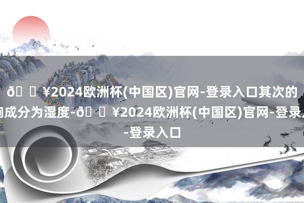 🔥2024欧洲杯(中国区)官网-登录入口其次的影响成分为湿度-🔥2024欧洲杯(中国区)官网-登录入口
