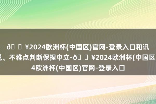 🔥2024欧洲杯(中国区)官网-登录入口和讯网站对文中陈说、不雅点判断保捏中立-🔥2024欧洲杯(中国区)官网-登录入口
