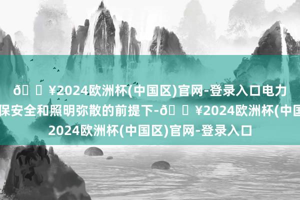 🔥2024欧洲杯(中国区)官网-登录入口电力施工东谈主员在确保安全和照明弥散的前提下-🔥2024欧洲杯(中国区)官网-登录入口