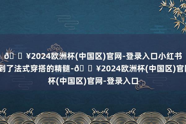 🔥2024欧洲杯(中国区)官网-登录入口小红书618｜我悟到了法式穿搭的精髓-🔥2024欧洲杯(中国区)官网-登录入口
